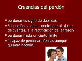Creencias del perdón perdonar es signo de debilidad ¿el perdón se debe condicionar al ajuste de cuentas, a la rectificación del agresor? perdonar hasta un cierto límite incapaz de perdonar ofensas aunque quisiera hacerlo.  