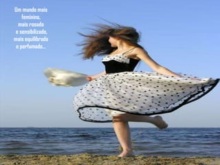 Um mundo mais
    feminino,
  mais rosado
 e sensibilizado,
mais equilibrado
 e perfumado...
 