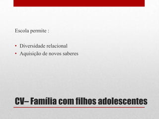CV– Família com filhos adolescentesEtapa do ciclo vital em que a família alcança uma maior abertura face ao exterior, resultando: Aumento das relações inter-sistémicasConfronto com diferentes valores, normas e comportamentos