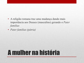 A mulher na históriaA religião romana traz uma mudança dando mais importância aos Deuses (masculino) gerando o Pater familiasPater familias (pátria)