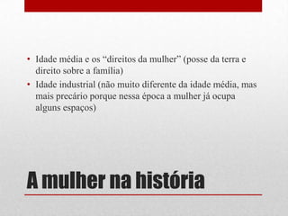 A mulher na históriaIdade média e os “direitos da mulher” (posse da terra e direito sobre a família)Idade industrial (não muito diferente da idade média, mas mais precário porque nessa época a mulher já ocupa alguns espaços)
