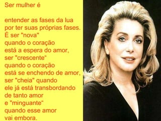 Ser mulher é entender as fases da lua por ter suas próprias fases. É ser "nova"  quando o coração está a espera do amor, ser "crescente“ quando o coração está se enchendo de amor, ser "cheia" quando ele já está transbordando de tanto amor e "minguante“ quando esse amor vai embora. 
