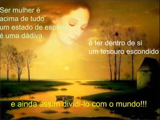 Ser mulher é  acima de tudo um estado de espírito, é uma dádiva,  é ter dentro de si um tesouro escondido   e ainda assim dividi-lo com o mundo!!!   