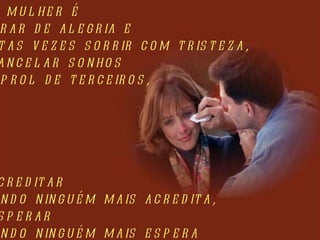 Ser mulher é  chorar de alegria e  muitas vezes sorrir com tristeza, é cancelar sonhos em prol de terceiros, é acreditar  quando ninguém mais acredita, é esperar  quando ninguém mais espera   