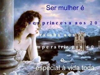 Ser mulher é ser princesa aos 20, rainha aos 30, imperatriz aos 40 e... especial à vida toda. 