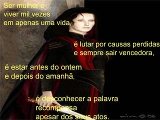 é desconhecer a palavra recompensa apesar dos seus atos. Ser mulher é viver mil vezes em apenas uma vida, é lutar por causas perdidas e sempre sair vencedora, é estar antes do ontem e depois do amanhã ,  
