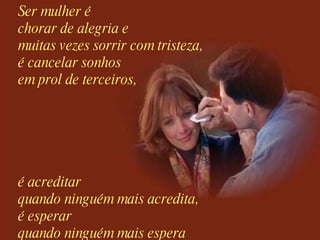 Ser mulher é  chorar de alegria e  muitas vezes sorrir com tristeza, é cancelar sonhos em prol de terceiros, é acreditar  quando ninguém mais acredita, é esperar  quando ninguém mais espera   