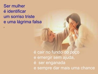 Ser mulher é identificar um sorriso triste e uma lágrima falsa ,  é cair no fundo do poço e emergir sem ajuda, é  ser enganada e sempre dar mais uma chance 