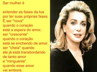 Ser mulher é
entender as fases da lua
por ter suas próprias fases.
É ser "nova"
quando o coração
está a espera do amor,
ser "crescente“
quando o coração
está se enchendo de amor,
ser "cheia" quando
ele já está transbordando
de tanto amor
e "minguante“
quando esse amor
vai embora.
 