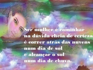 Ser mulher é caminhar
na dúvida cheia de certezas
é correr atrás das nuvens
num dia de sol
e alcançar o sol
num dia de chuva.
 