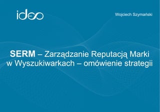 Wojciech Szymański




SERM – Zarządzanie Reputacją Marki
w Wyszukiwarkach – omówienie strategii
 