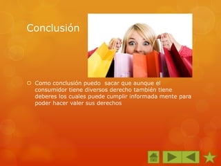 Conclusión
 Como conclusión puedo sacar que aunque el
consumidor tiene diversos derecho también tiene
deberes los cuales puede cumplir informada mente para
poder hacer valer sus derechos
 