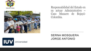Responsabilidad del Estado en
su actuar Administrativo –
Caso Masacre de Bojayá-
Colombia.
SERNA MOSQUERA
JORGE ANTONIO
 