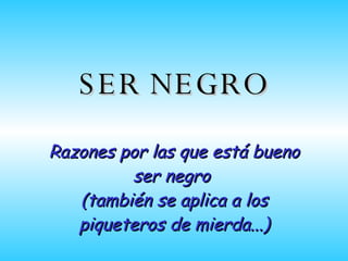 Razones por las que está bueno ser negro  (tambi é n se aplica a los piqueteros de mierda...) SER NEGRO 