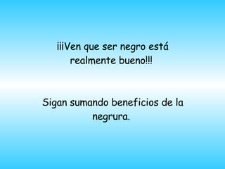 ¡¡¡Ven que ser negro está realmente bueno!!!  Sigan sumando beneficios de la negrura.  