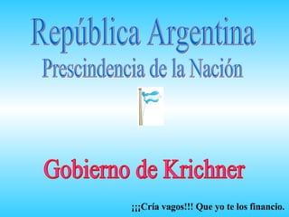 República Argentina Prescindencia de la Nación Gobierno de Krichner ¡¡¡Cría vagos!!! Que yo te los financio. 