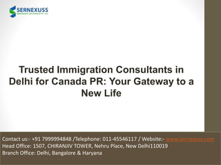 Trusted Immigration Consultants in
Delhi for Canada PR: Your Gateway to a
New Life
Contact us:- +91 7999994848 /Telephone: 011-45546117 / Website:- www.sernexuss.com
Head Office: 1507, CHIRANJIV TOWER, Nehru Place, New Delhi110019
Branch Office: Delhi, Bangalore & Haryana
 