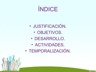 ÍNDICE

  • JUSTIFICACIÓN.
     • OBJETIVOS.
   • DESARROLLO.
   • ACTIVIDADES.
• TEMPORALIZACIÓN.
 
