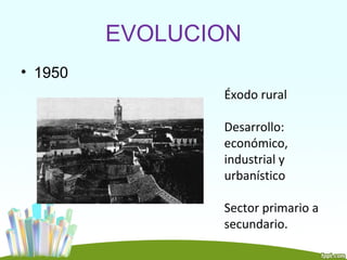 EVOLUCION
• 1950
                Éxodo rural

                Desarrollo:
                económico,
                industrial y
                urbanístico

                Sector primario a
                secundario.
 