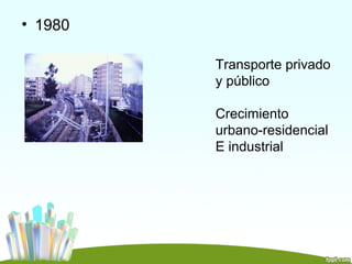 • 1980

         Transporte privado
         y público

         Crecimiento
         urbano-residencial
         E industrial
 