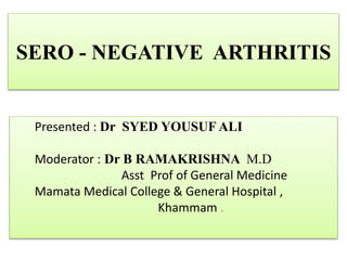 SERO - NEGATIVE ARTHRITIS
Presented : Dr SYED YOUSUF ALI
Moderator : Dr B RAMAKRISHNA M.D
Asst Prof of General Medicine
Mamata Medical College & General Hospital ,
Khammam .
 