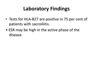 Laboratory Findings
• Tests for HLA-B27 are positive in 75 per cent of
patients with sacroiliitis.
• ESR may be high in the active phase of the
disease.
 