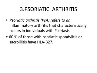3.PSORIATIC ARTHRITIS
• Psoriatic arthritis (PsA) refers to an
inflammatory arthritis that characteristically
occurs in individuals with Psoriasis.
• 60 % of those with psoriatic spondylitis or
sacroiliitis have HLA-B27.
 