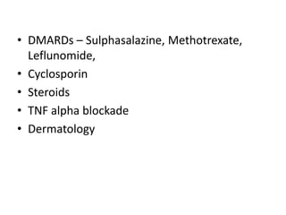 • DMARDs – Sulphasalazine, Methotrexate,
Leflunomide,
• Cyclosporin
• Steroids
• TNF alpha blockade
• Dermatology
 