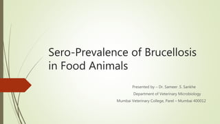 Sero-Prevalence of Brucellosis
in Food Animals
Presented by – Dr. Sameer .S. Sankhe
Department of Veterinary Microbiology
Mumbai Veterinary College, Parel – Mumbai 400012
 