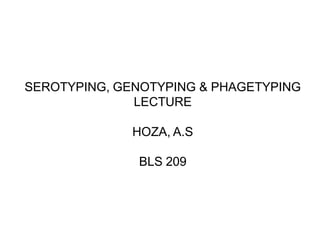 SEROTYPING, GENOTYPING & PHAGETYPING
              LECTURE

              HOZA, A.S

              BLS 209
 