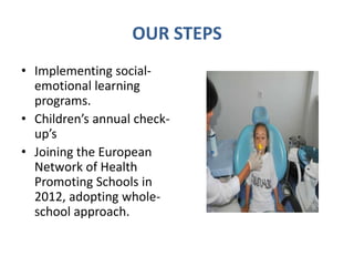 OUR STEPS
• Implementing social-
emotional learning
programs.
• Children’s annual check-
up’s
• Joining the European
Network of Health
Promoting Schools in
2012, adopting whole-
school approach.
 