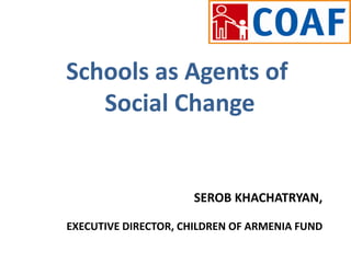 SEROB KHACHATRYAN,
EXECUTIVE DIRECTOR, CHILDREN OF ARMENIA FUND
Schools as Agents of
Social Change
 