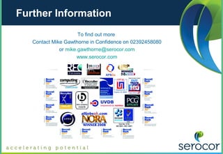 Further Information
                      To find out more
   Contact Mike Gawthorne in Confidence on 02392458080
              or mike.gawthorne@serocor.com
                     www.serocor.com
 