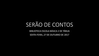 SERÃO DE CONTOS
BIBLIOTECA ESCOLA BÁSICA 2 DE TÁBUA
SEXTA-FEIRA, 27 DE OUTUBRO DE 2017
 