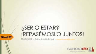 Nivel B2

¿SER O ESTAR?
¡REPASÉMOSLO JUNTOS!
SONORA ELE - Online Spanish School - www.sonoraele.com

 