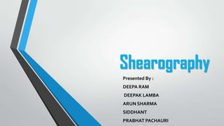 Shearography
Presented By :
DEEPA RAM
DEEPAK LAMBA
ARUN SHARMA
SIDDHANT
PRABHAT PACHAURI

 