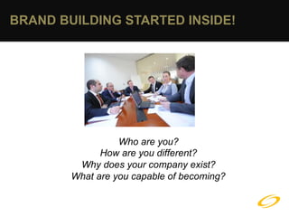 BRAND BUILDING STARTED INSIDE!




                  Who are you?
              How are you different?
         Why does your company exist?
        What are you capable of becoming?
 