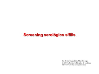 Screening serológico sífilisScreening serológico sífilis
Fco Javier Casas Ciria Microbiologo.
U.G.C. Laboratorio Hospital de La Linea
http://www.twitter.com/cientounero
 