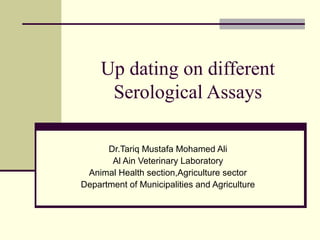 Up dating on different
      Serological Assays

      Dr.Tariq Mustafa Mohamed Ali
       Al Ain Veterinary Laboratory
 Animal Health section,Agriculture sector
Department of Municipalities and Agriculture
 