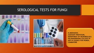 SEROLOGICAL TESTS FOR FUNGI
M.MEENAKSHI,
ASSISTANT PROFESSOR,
DEPARTMENT OF MICROBIOLOGY,
SRI RAMAKRISHNA COLLEGE OF
ARTS & SCIENCE FOR WOMEN,
COIMBATORE
 