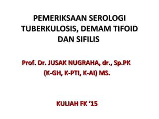 PEMERIKSAAN SEROLOGIPEMERIKSAAN SEROLOGI
TUBERKULOSIS, DEMAM TIFOIDTUBERKULOSIS, DEMAM TIFOID
DAN SIFILISDAN SIFILIS
Prof. Dr. JUSAK NUGRAHA, dr., Sp.PKProf. Dr. JUSAK NUGRAHA, dr., Sp.PK
(K-GH, K-PTI, K-AI) MS.(K-GH, K-PTI, K-AI) MS.
KULIAH FK ‘15KULIAH FK ‘15
 