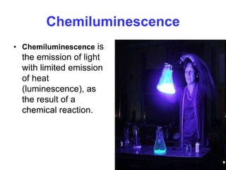 Chemiluminescence
• Chemiluminescence is
the emission of light
with limited emission
of heat
(luminescence), as
the result of a
chemical reaction.
 