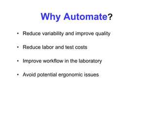 Why Automate?
• Reduce variability and improve quality
• Reduce labor and test costs
• Improve workflow in the laboratory
• Avoid potential ergonomic issues
 