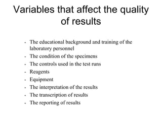 Variables that affect the quality
of results
• The educational background and training of the
laboratory personnel
• The condition of the specimens
• The controls used in the test runs
• Reagents
• Equipment
• The interpretation of the results
• The transcription of results
• The reporting of results
 