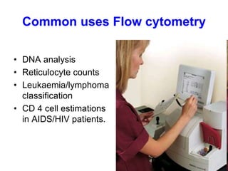 Common uses Flow cytometry
• DNA analysis
• Reticulocyte counts
• Leukaemia/lymphoma
classification
• CD 4 cell estimations
in AIDS/HIV patients.
 
