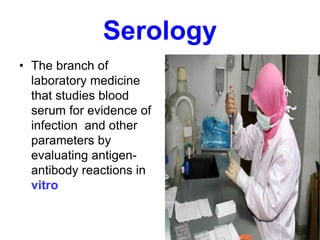 Serology
• The branch of
laboratory medicine
that studies blood
serum for evidence of
infection and other
parameters by
evaluating antigen-
antibody reactions in
vitro
 