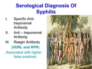 Serological Diagnosis Of
Syphilis
I. Specific Anti-
treponemal
Antibody
II. Anti – treponemal
Antibody
III. Reagin Antibody
(VDRL and RPR)
Associated with higher
false positives
 