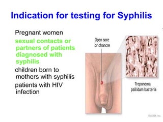 Indication for testing for Syphilis
Pregnant women
sexual contacts or
partners of patients
diagnosed with
syphilis
children born to
mothers with syphilis
patients with HIV
infection
 