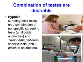 Combination of testes are
desirable
• Syphilis
serodiagnosis relies
on a combination of
nonspecific screening
tests (antilipoidal
antibodies) and
Treponema pallidum-
specific tests (anti-T.
pallidum antibodies).
 