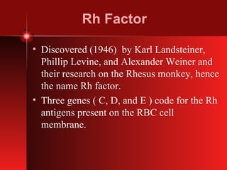 Rh Factor Discovered (1946)  by Karl Landsteiner, Phillip Levine, and Alexander Weiner and their research on the Rhesus monkey, hence the name Rh factor. Three genes ( C, D, and E ) code for the Rh antigens present on the RBC cell membrane. 